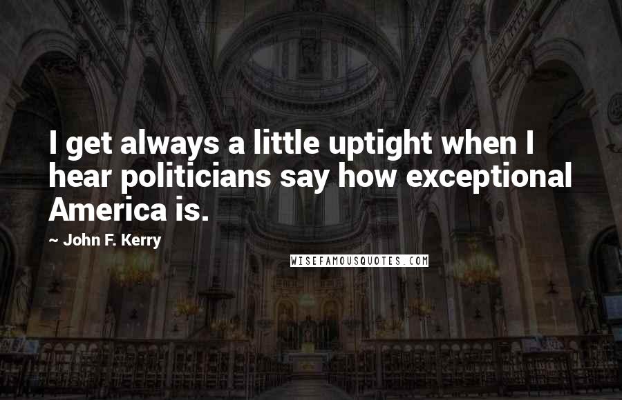 John F. Kerry Quotes: I get always a little uptight when I hear politicians say how exceptional America is.