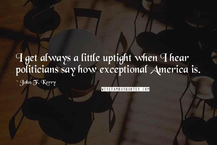 John F. Kerry Quotes: I get always a little uptight when I hear politicians say how exceptional America is.