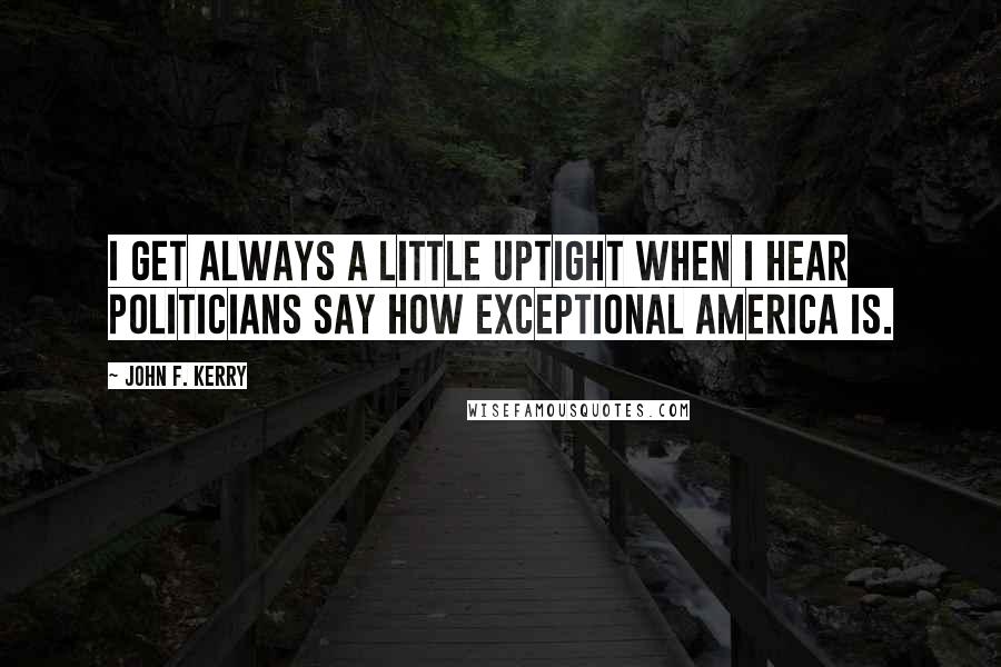 John F. Kerry Quotes: I get always a little uptight when I hear politicians say how exceptional America is.