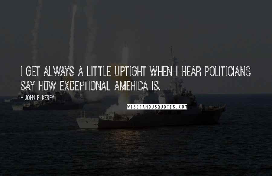 John F. Kerry Quotes: I get always a little uptight when I hear politicians say how exceptional America is.