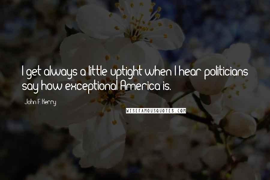 John F. Kerry Quotes: I get always a little uptight when I hear politicians say how exceptional America is.