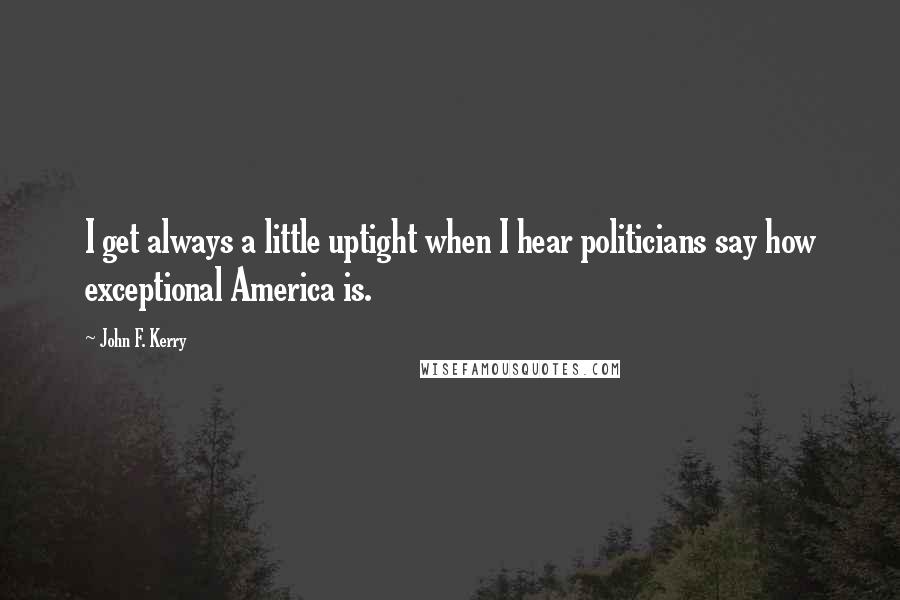 John F. Kerry Quotes: I get always a little uptight when I hear politicians say how exceptional America is.