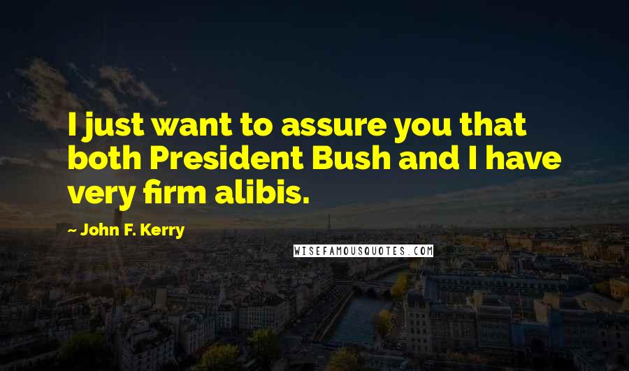 John F. Kerry Quotes: I just want to assure you that both President Bush and I have very firm alibis.