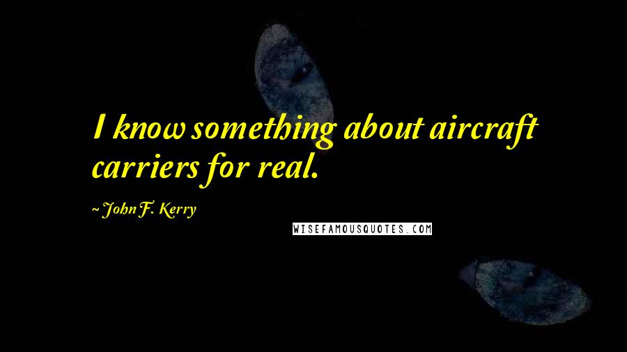 John F. Kerry Quotes: I know something about aircraft carriers for real.