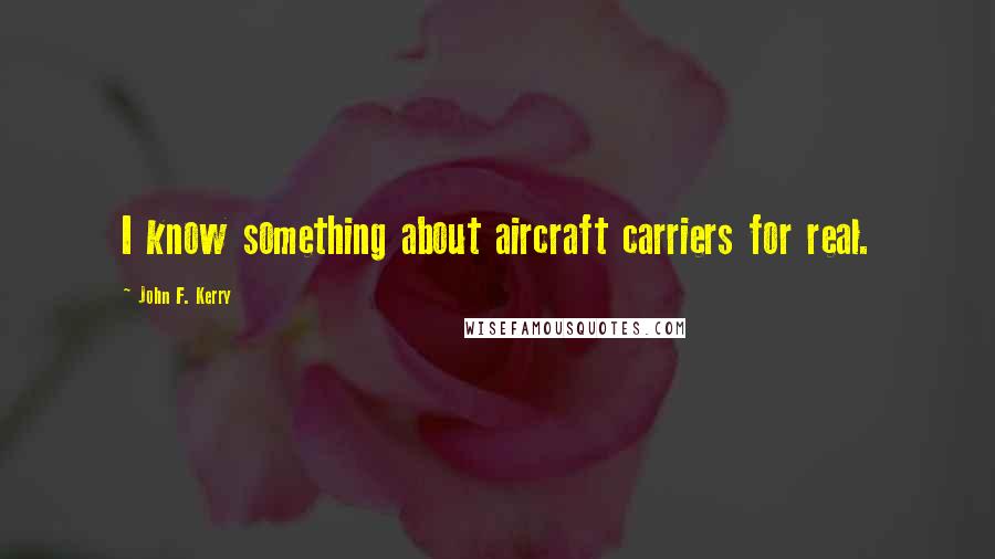 John F. Kerry Quotes: I know something about aircraft carriers for real.
