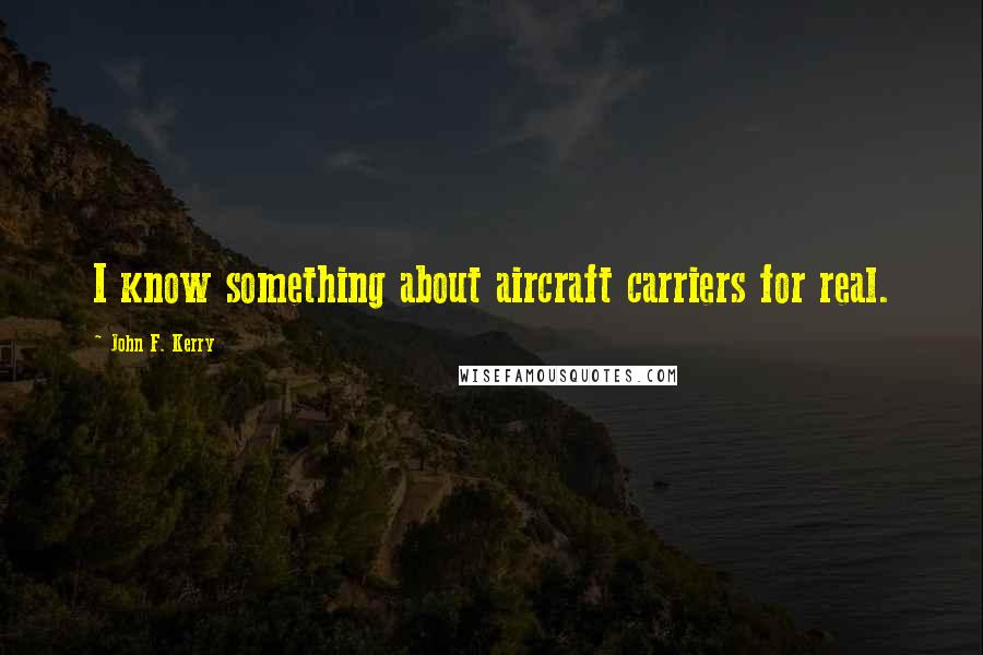 John F. Kerry Quotes: I know something about aircraft carriers for real.