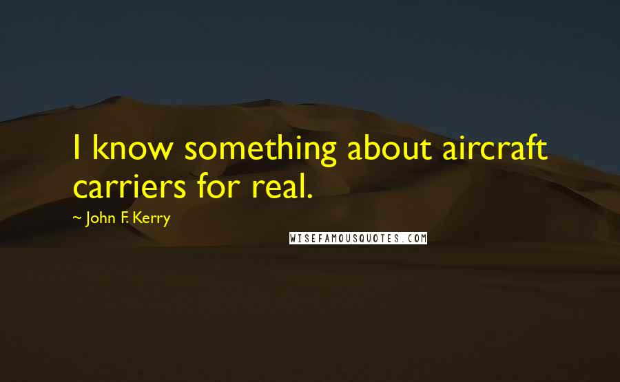 John F. Kerry Quotes: I know something about aircraft carriers for real.