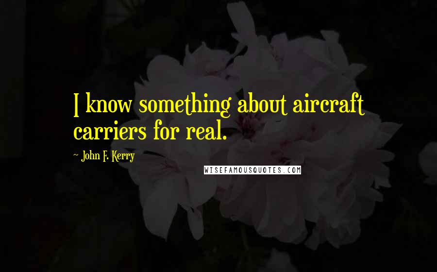 John F. Kerry Quotes: I know something about aircraft carriers for real.