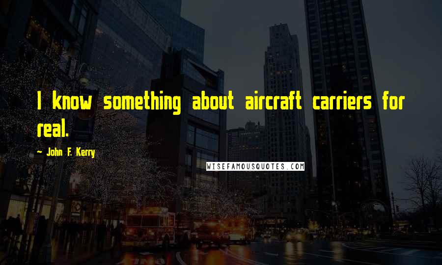 John F. Kerry Quotes: I know something about aircraft carriers for real.