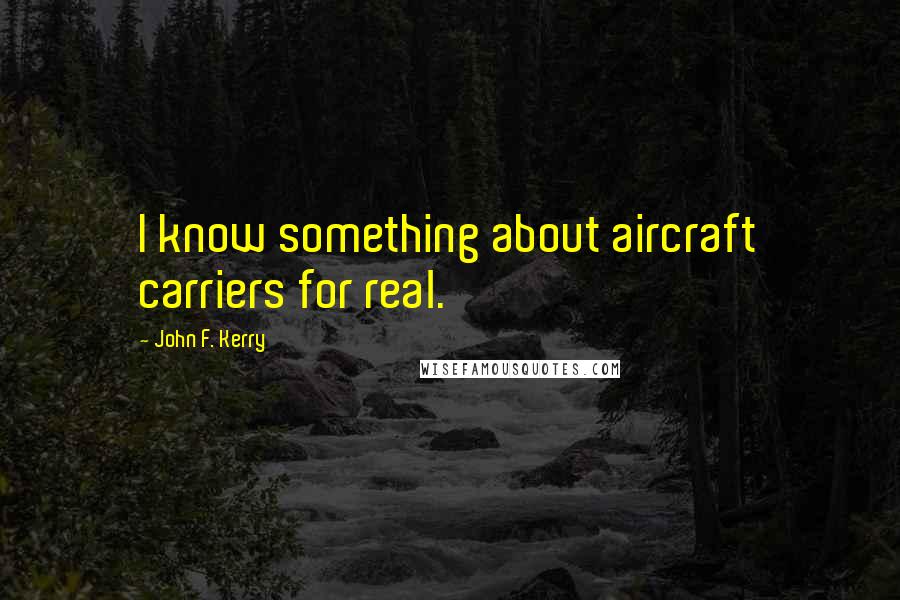 John F. Kerry Quotes: I know something about aircraft carriers for real.