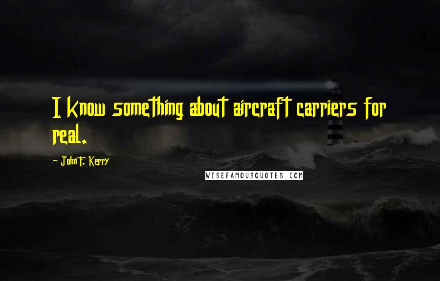 John F. Kerry Quotes: I know something about aircraft carriers for real.