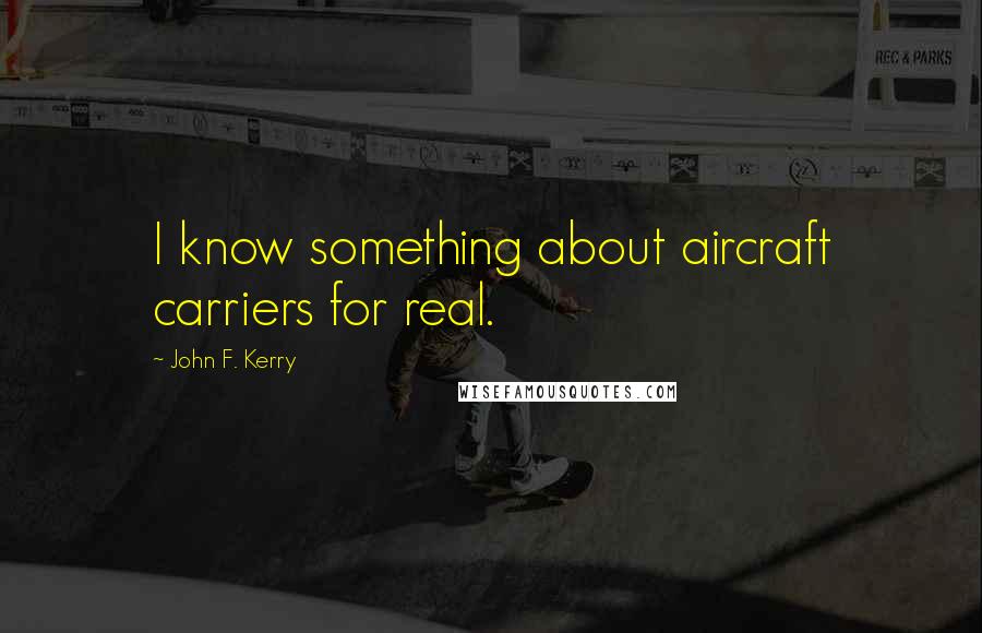 John F. Kerry Quotes: I know something about aircraft carriers for real.