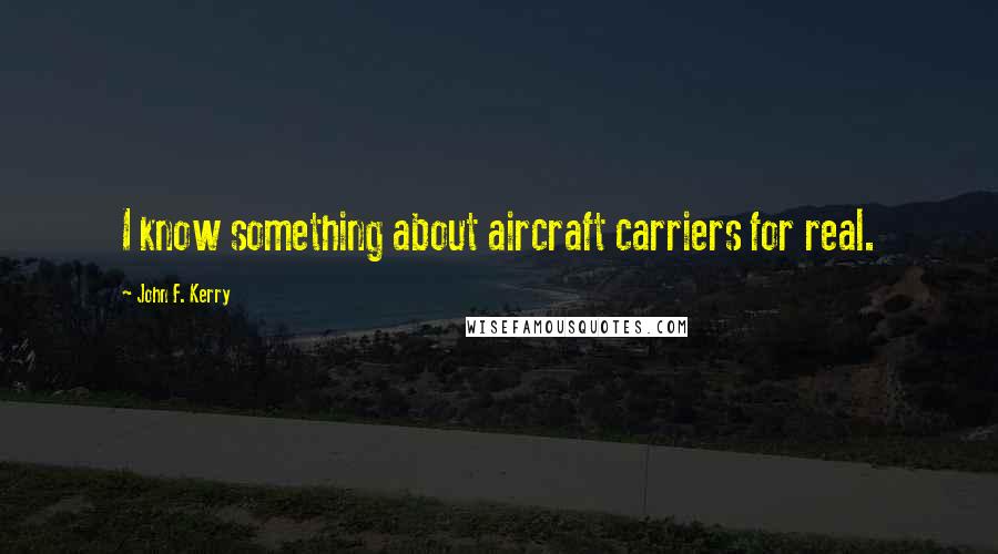 John F. Kerry Quotes: I know something about aircraft carriers for real.