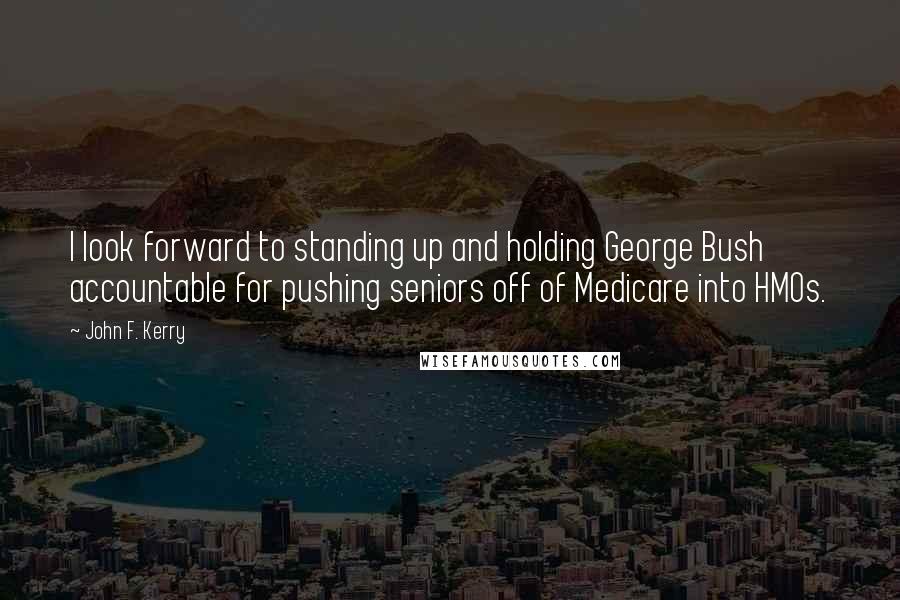 John F. Kerry Quotes: I look forward to standing up and holding George Bush accountable for pushing seniors off of Medicare into HMOs.