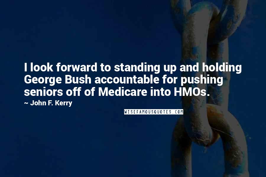 John F. Kerry Quotes: I look forward to standing up and holding George Bush accountable for pushing seniors off of Medicare into HMOs.