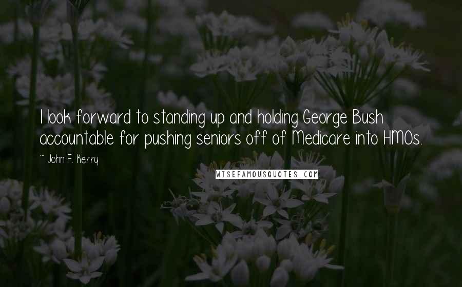 John F. Kerry Quotes: I look forward to standing up and holding George Bush accountable for pushing seniors off of Medicare into HMOs.