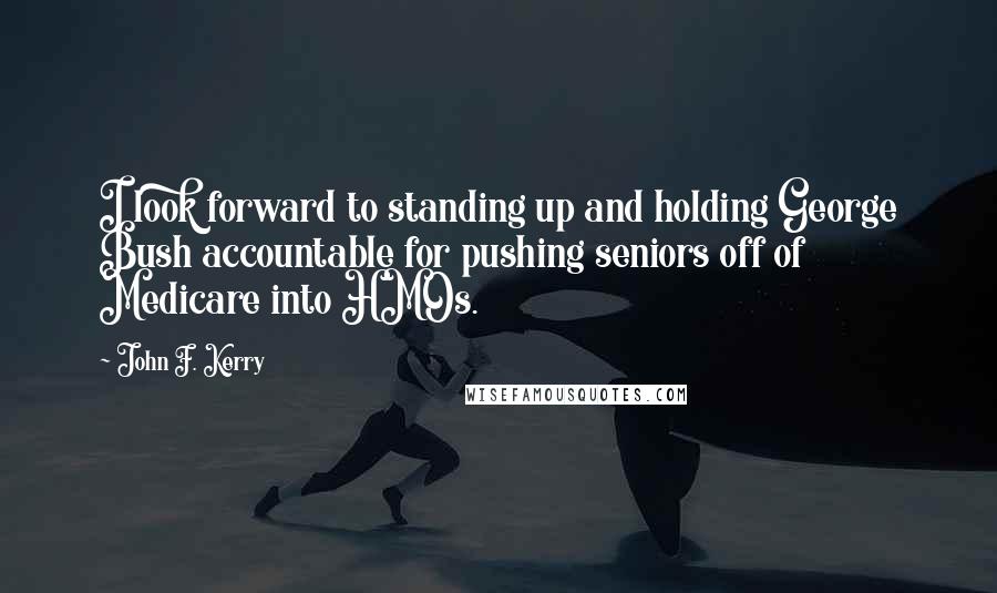 John F. Kerry Quotes: I look forward to standing up and holding George Bush accountable for pushing seniors off of Medicare into HMOs.