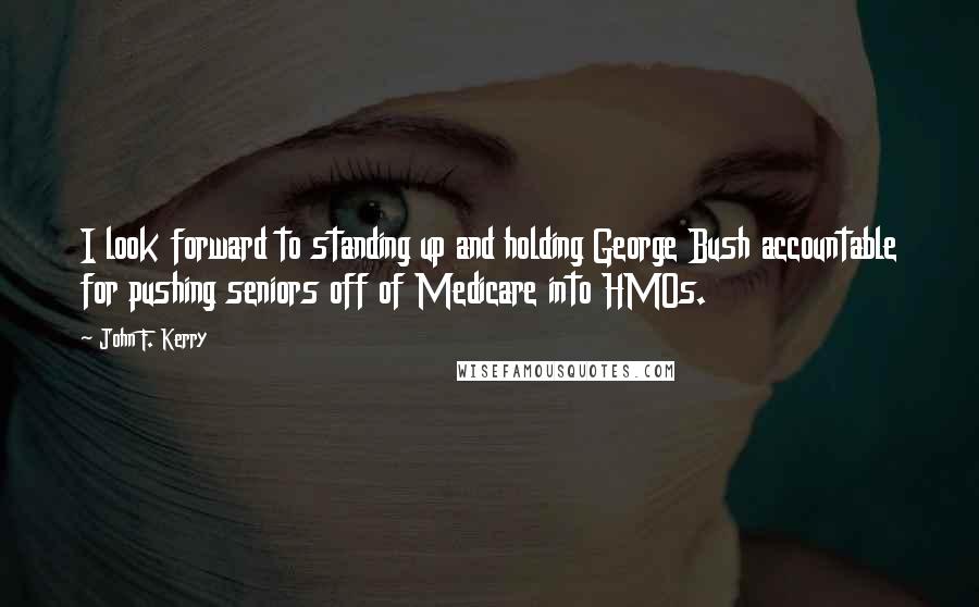 John F. Kerry Quotes: I look forward to standing up and holding George Bush accountable for pushing seniors off of Medicare into HMOs.