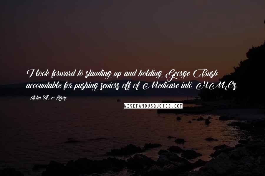 John F. Kerry Quotes: I look forward to standing up and holding George Bush accountable for pushing seniors off of Medicare into HMOs.