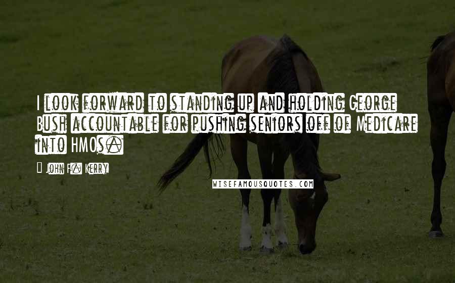 John F. Kerry Quotes: I look forward to standing up and holding George Bush accountable for pushing seniors off of Medicare into HMOs.