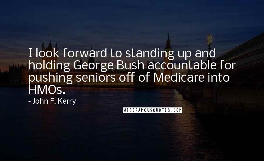 John F. Kerry Quotes: I look forward to standing up and holding George Bush accountable for pushing seniors off of Medicare into HMOs.