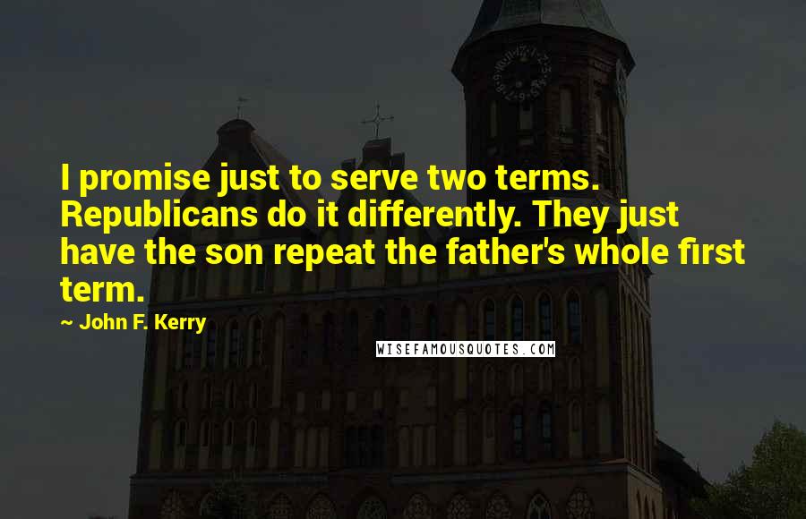 John F. Kerry Quotes: I promise just to serve two terms. Republicans do it differently. They just have the son repeat the father's whole first term.