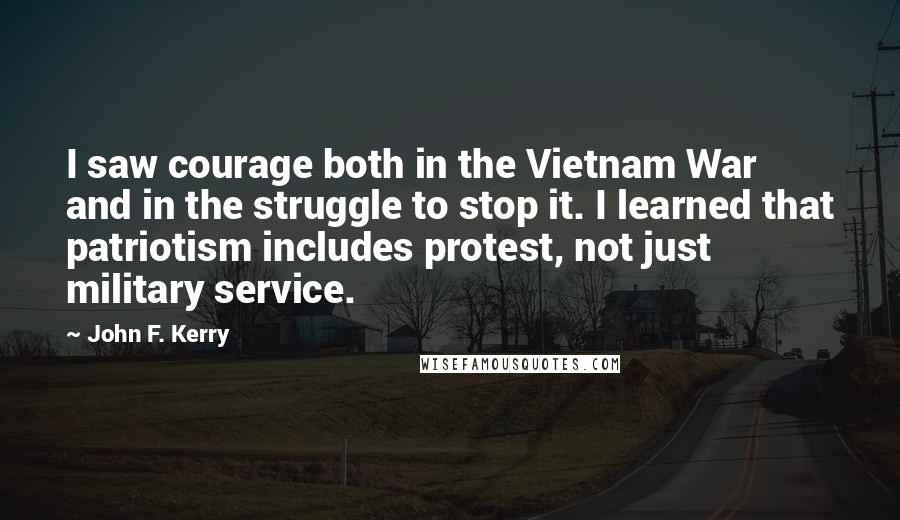 John F. Kerry Quotes: I saw courage both in the Vietnam War and in the struggle to stop it. I learned that patriotism includes protest, not just military service.