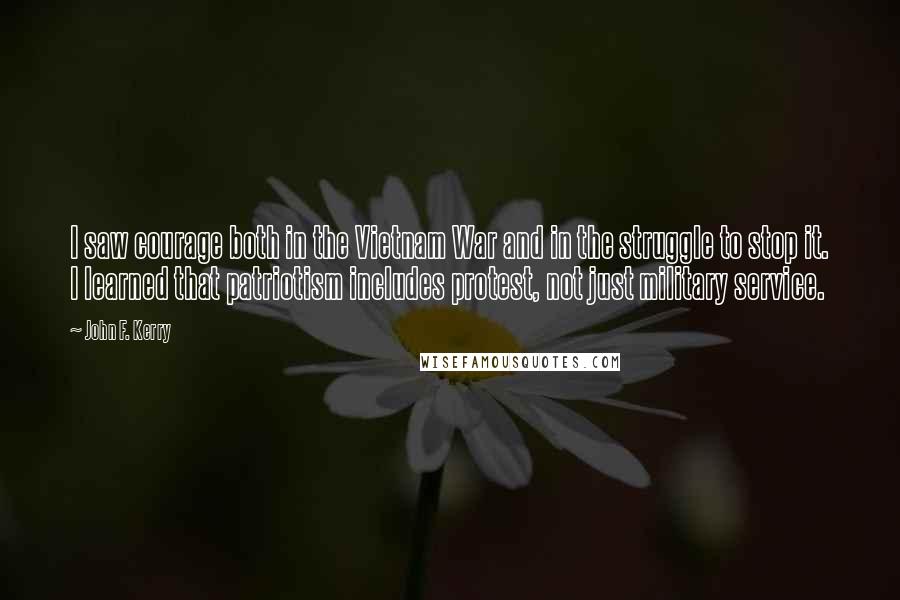 John F. Kerry Quotes: I saw courage both in the Vietnam War and in the struggle to stop it. I learned that patriotism includes protest, not just military service.