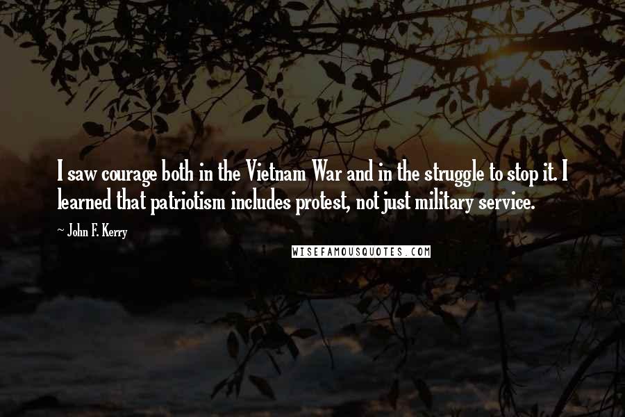 John F. Kerry Quotes: I saw courage both in the Vietnam War and in the struggle to stop it. I learned that patriotism includes protest, not just military service.