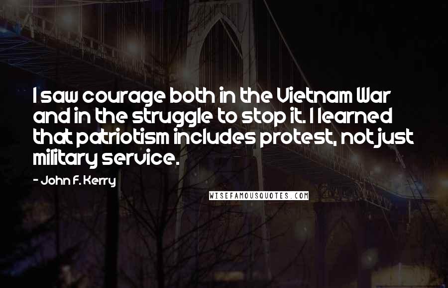 John F. Kerry Quotes: I saw courage both in the Vietnam War and in the struggle to stop it. I learned that patriotism includes protest, not just military service.