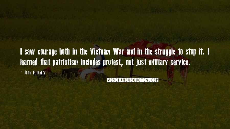 John F. Kerry Quotes: I saw courage both in the Vietnam War and in the struggle to stop it. I learned that patriotism includes protest, not just military service.