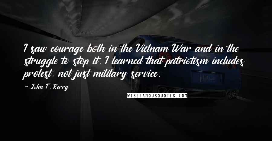 John F. Kerry Quotes: I saw courage both in the Vietnam War and in the struggle to stop it. I learned that patriotism includes protest, not just military service.