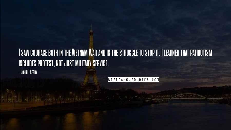 John F. Kerry Quotes: I saw courage both in the Vietnam War and in the struggle to stop it. I learned that patriotism includes protest, not just military service.