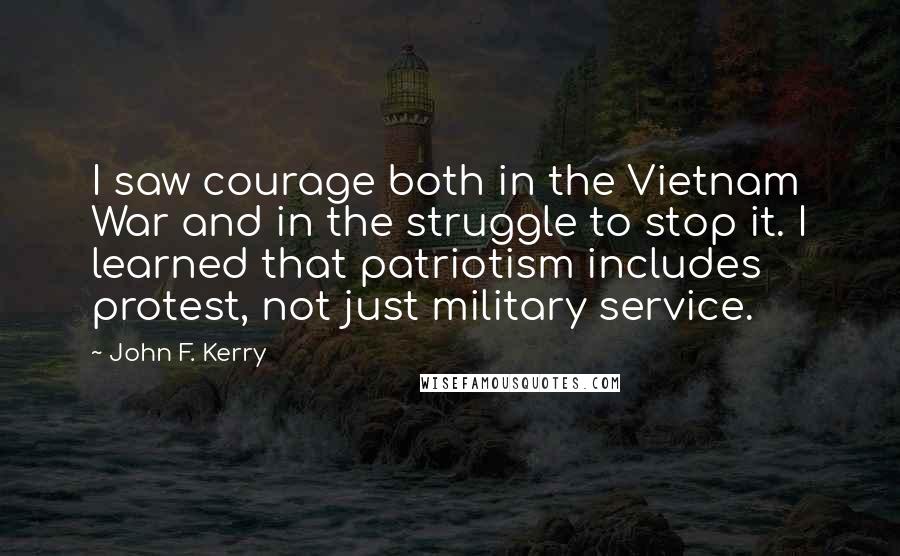 John F. Kerry Quotes: I saw courage both in the Vietnam War and in the struggle to stop it. I learned that patriotism includes protest, not just military service.