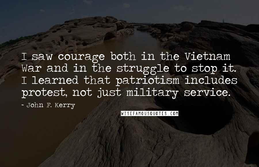 John F. Kerry Quotes: I saw courage both in the Vietnam War and in the struggle to stop it. I learned that patriotism includes protest, not just military service.