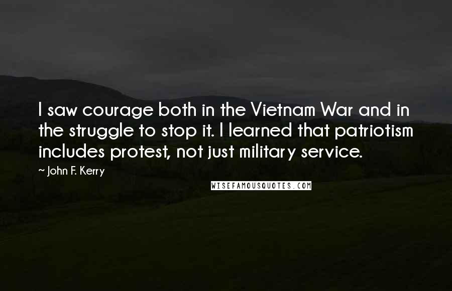 John F. Kerry Quotes: I saw courage both in the Vietnam War and in the struggle to stop it. I learned that patriotism includes protest, not just military service.