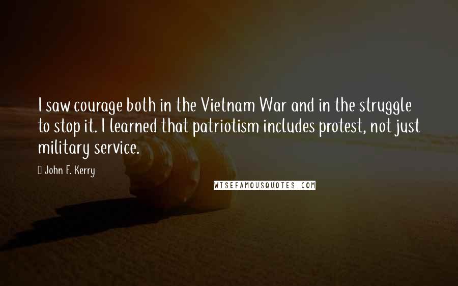 John F. Kerry Quotes: I saw courage both in the Vietnam War and in the struggle to stop it. I learned that patriotism includes protest, not just military service.