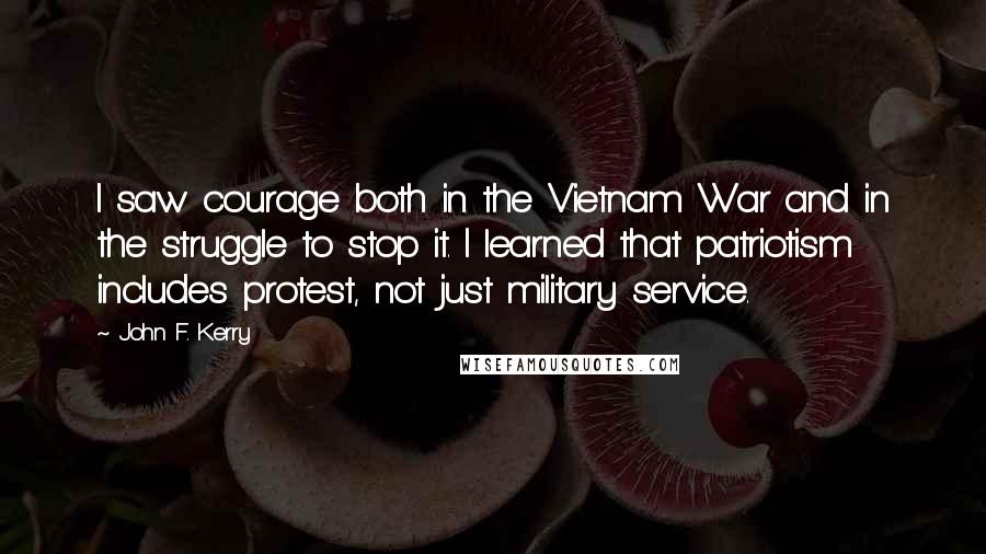 John F. Kerry Quotes: I saw courage both in the Vietnam War and in the struggle to stop it. I learned that patriotism includes protest, not just military service.