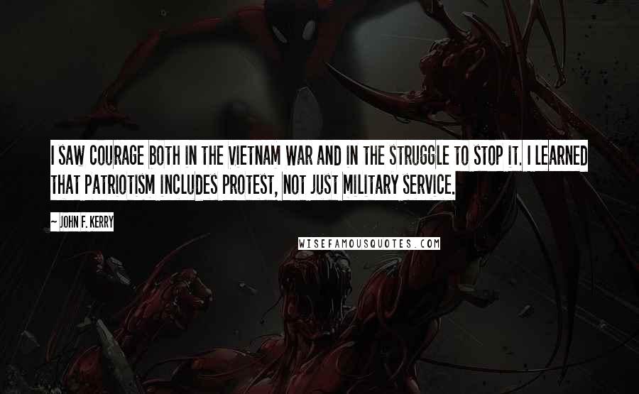 John F. Kerry Quotes: I saw courage both in the Vietnam War and in the struggle to stop it. I learned that patriotism includes protest, not just military service.