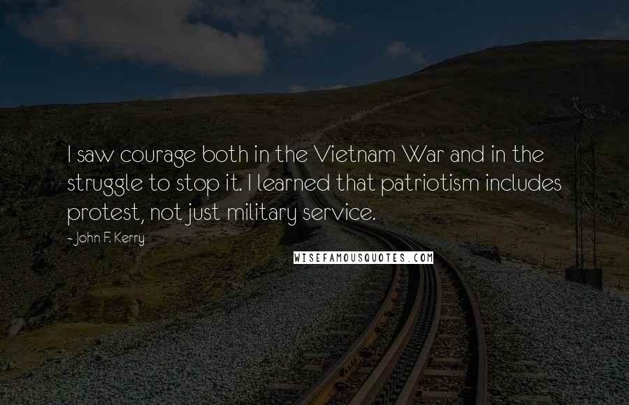 John F. Kerry Quotes: I saw courage both in the Vietnam War and in the struggle to stop it. I learned that patriotism includes protest, not just military service.