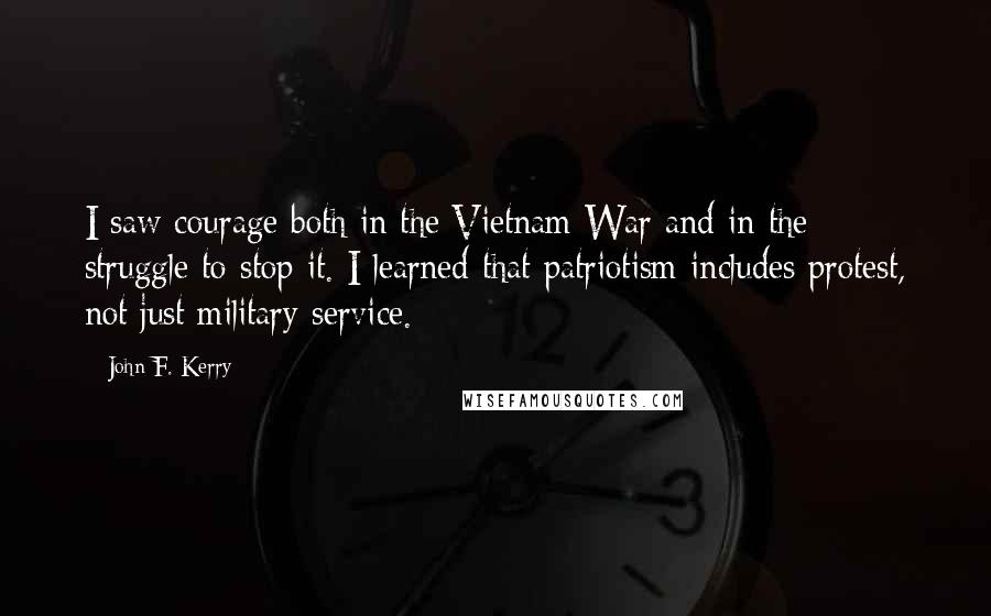 John F. Kerry Quotes: I saw courage both in the Vietnam War and in the struggle to stop it. I learned that patriotism includes protest, not just military service.