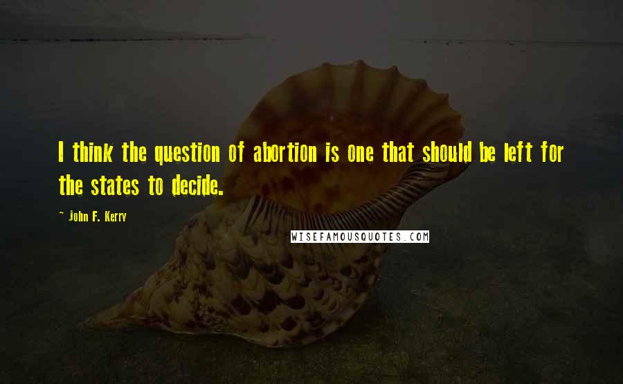 John F. Kerry Quotes: I think the question of abortion is one that should be left for the states to decide.