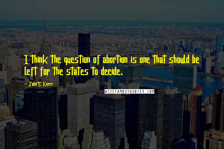 John F. Kerry Quotes: I think the question of abortion is one that should be left for the states to decide.