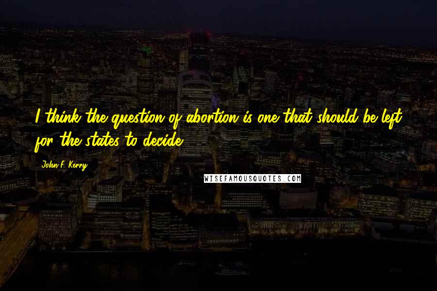 John F. Kerry Quotes: I think the question of abortion is one that should be left for the states to decide.