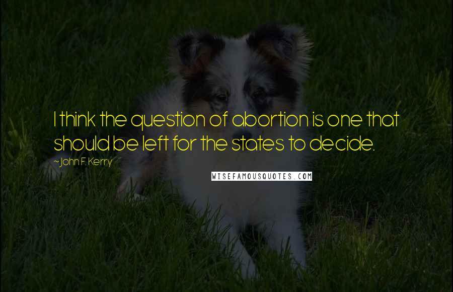 John F. Kerry Quotes: I think the question of abortion is one that should be left for the states to decide.