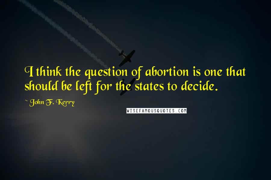 John F. Kerry Quotes: I think the question of abortion is one that should be left for the states to decide.