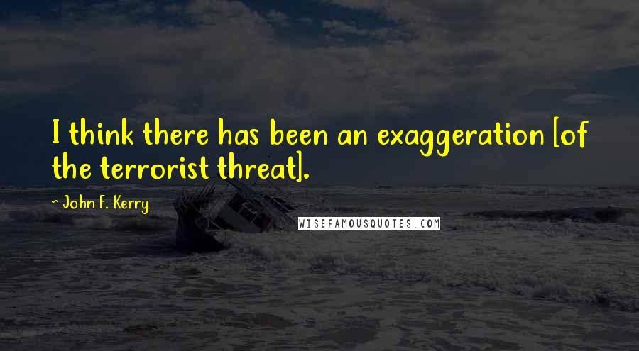 John F. Kerry Quotes: I think there has been an exaggeration [of the terrorist threat].