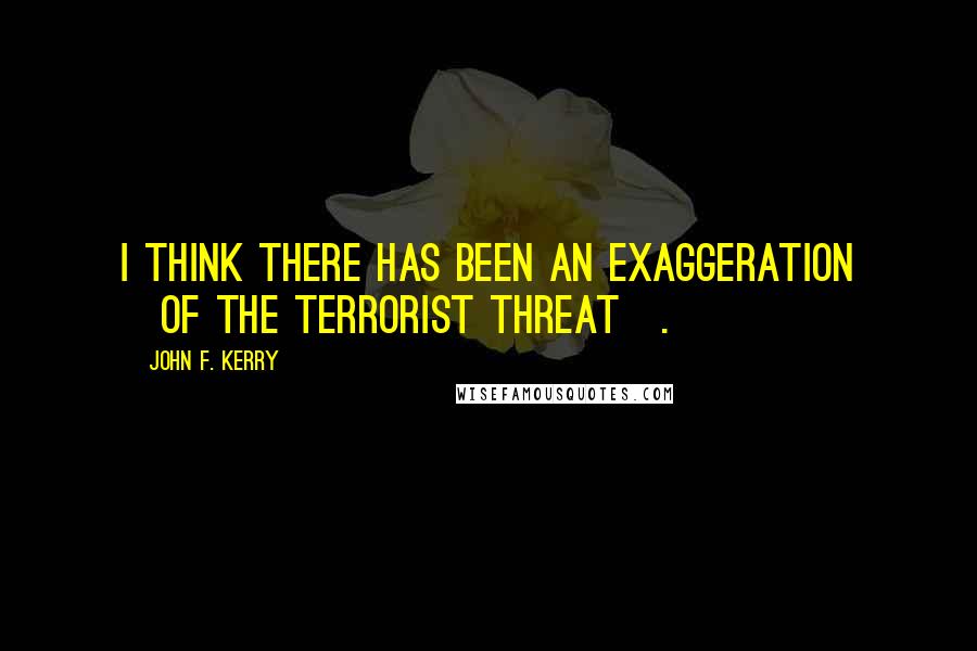 John F. Kerry Quotes: I think there has been an exaggeration [of the terrorist threat].