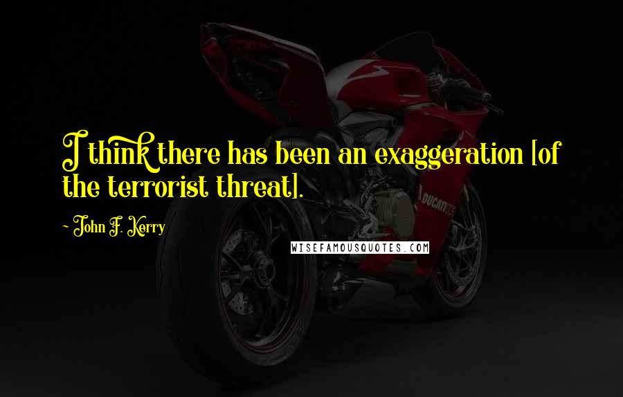 John F. Kerry Quotes: I think there has been an exaggeration [of the terrorist threat].