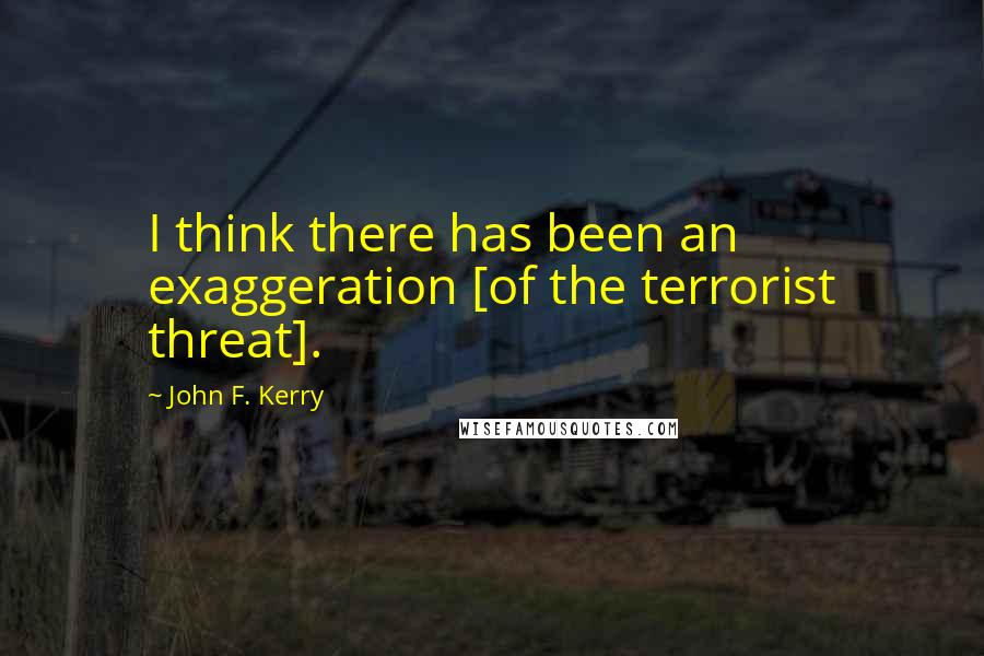 John F. Kerry Quotes: I think there has been an exaggeration [of the terrorist threat].